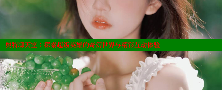 奥特聊天室：探索超级英雄的奇幻世界与精彩互动体验