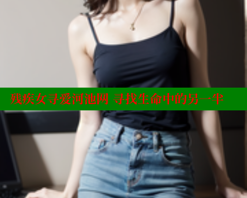 残疾女寻爱河池网 寻找生命中的另一半