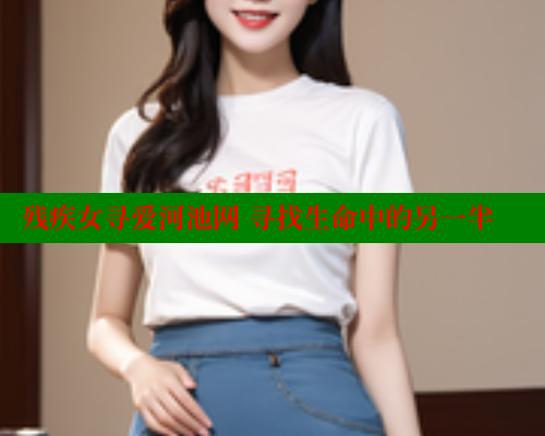 残疾女寻爱河池网 寻找生命中的另一半