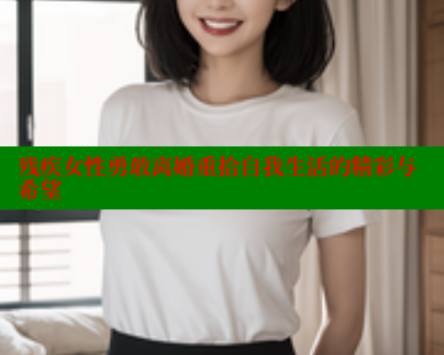 残疾女性勇敢离婚重拾自我生活的精彩与希望