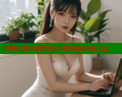 残疾女性寻找真爱心灵相通的缘分之旅 33 第2张