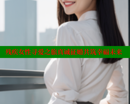 残疾女性寻爱之旅真诚征婚共筑幸福未来