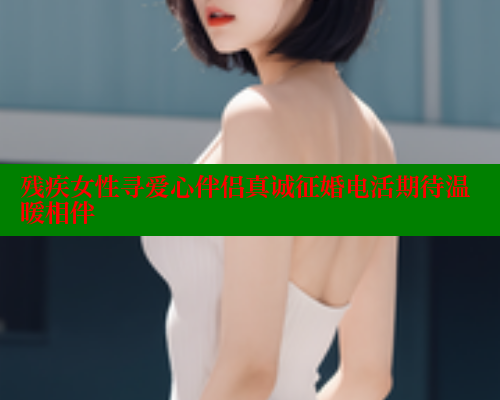 残疾女性寻爱心伴侣真诚征婚电活期待温暖相伴