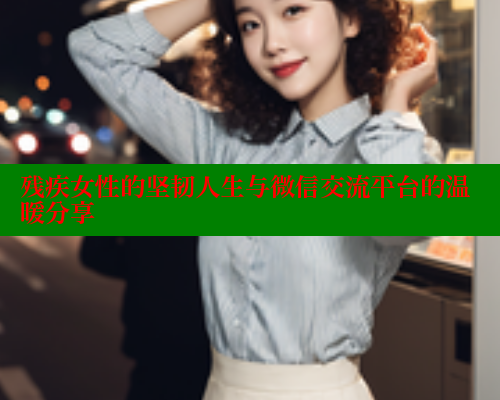 残疾女性的坚韧人生与微信交流平台的温暖分享