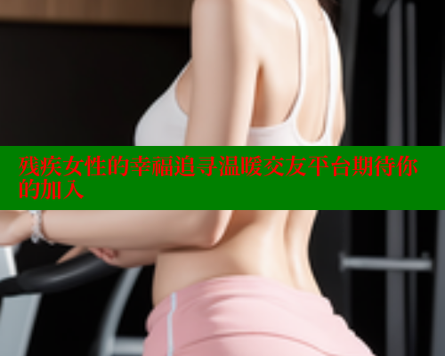 残疾女性的幸福追寻温暖交友平台期待你的加入 关键词3 第2张