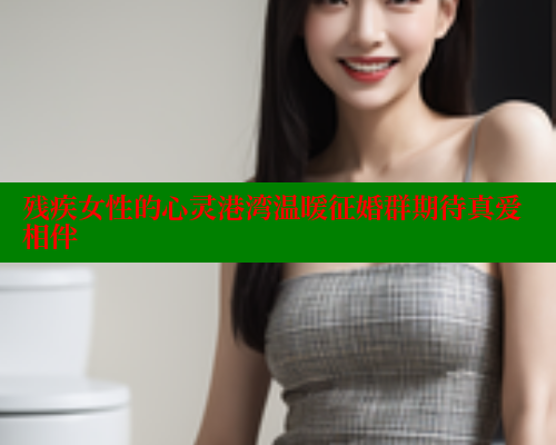 残疾女性的心灵港湾温暖征婚群期待真爱相伴 33 第1张