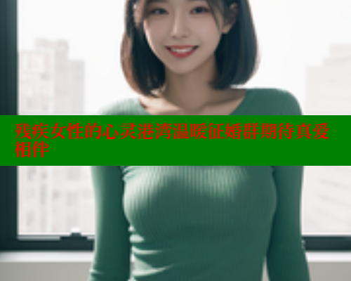 残疾女性的心灵港湾温暖征婚群期待真爱相伴