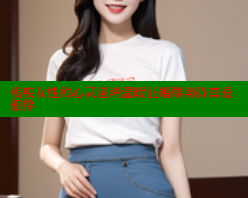 残疾女性的心灵港湾温暖征婚群期待真爱相伴 关键词3 第1张