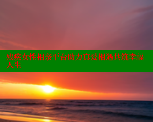 残疾女性相亲平台助力真爱相遇共筑幸福人生 333 第1张