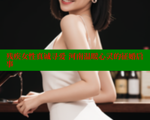 残疾女性真诚寻爱 河南温暖心灵的征婚启事 关键词3 第1张