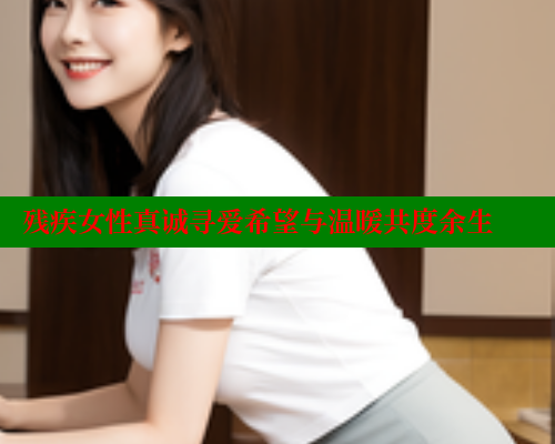 残疾女性真诚寻爱希望与温暖共度余生