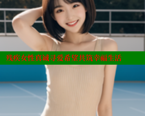 残疾女性真诚寻爱希望共筑幸福生活