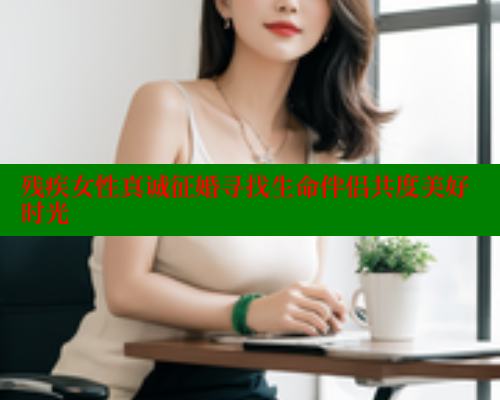 残疾女性真诚征婚寻找生命伴侣共度美好时光