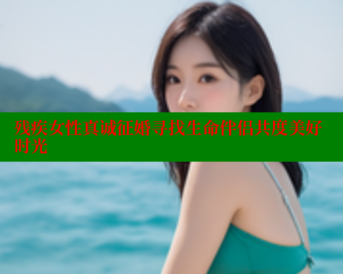 残疾女性真诚征婚寻找生命伴侣共度美好时光