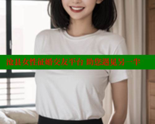 沧县女性征婚交友平台 助您遇见另一半 关键词3 第2张