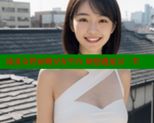 沧县女性征婚交友平台 助您遇见另一半 关键词3 第1张