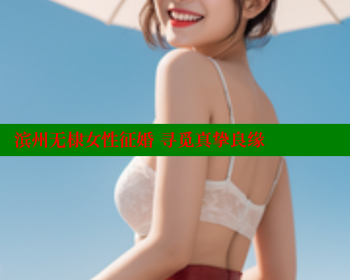 滨州无棣女性征婚 寻觅真挚良缘