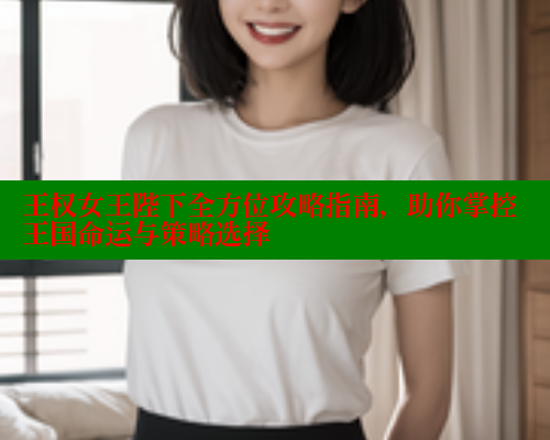 王权女王陛下全方位攻略指南，助你掌控王国命运与策略选择 关键词3 第2张