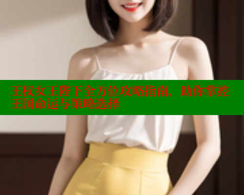 王权女王陛下全方位攻略指南，助你掌控王国命运与策略选择