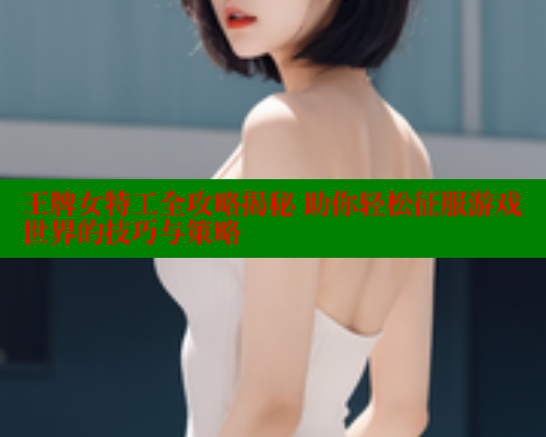 王牌女特工全攻略揭秘 助你轻松征服游戏世界的技巧与策略 333 第2张