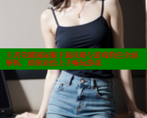 王者荣耀国际服下载攻略与游戏特色全面解析，助你轻松上手畅玩游戏 33 第2张