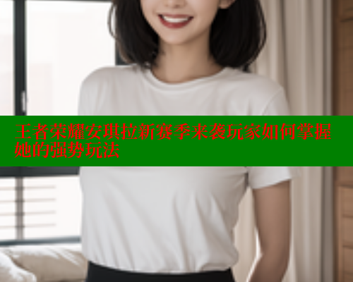 王者荣耀安琪拉新赛季来袭玩家如何掌握她的强势玩法