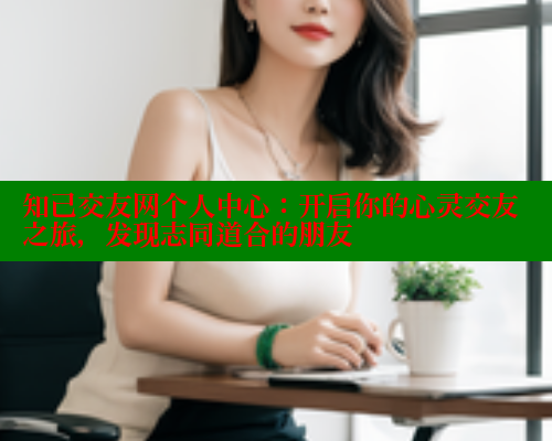 知己交友网个人中心：开启你的心灵交友之旅，发现志同道合的朋友