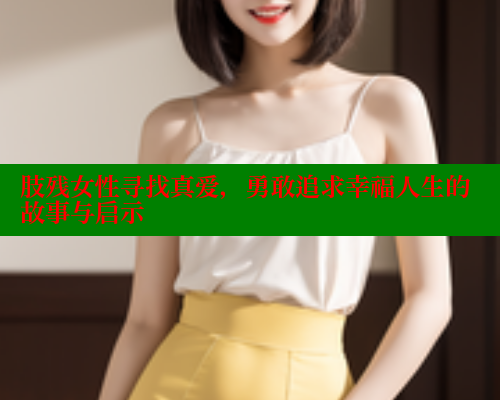 肢残女性寻找真爱，勇敢追求幸福人生的故事与启示 33 第1张