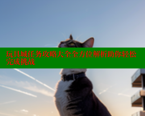 玩具城任务攻略大全全方位解析助你轻松完成挑战 333 第2张