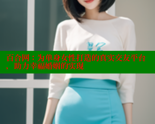 百合网：为单身女性打造的真实交友平台，助力幸福婚姻的实现 333 第1张