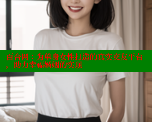 百合网：为单身女性打造的真实交友平台，助力幸福婚姻的实现