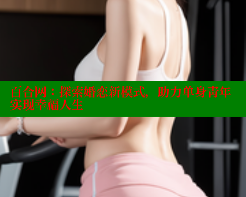 百合网：探索婚恋新模式，助力单身青年实现幸福人生