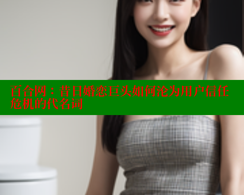 百合网：昔日婚恋巨头如何沦为用户信任危机的代名词