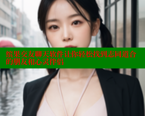 缤果交友聊天软件让你轻松找到志同道合的朋友和心灵伴侣